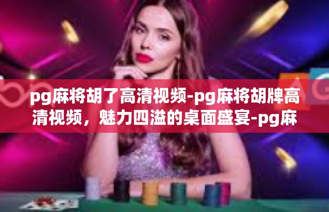 pg麻将胡了高清视频-pg麻将胡牌高清视频，魅力四溢的桌面盛宴-pg麻将胡了高清视频