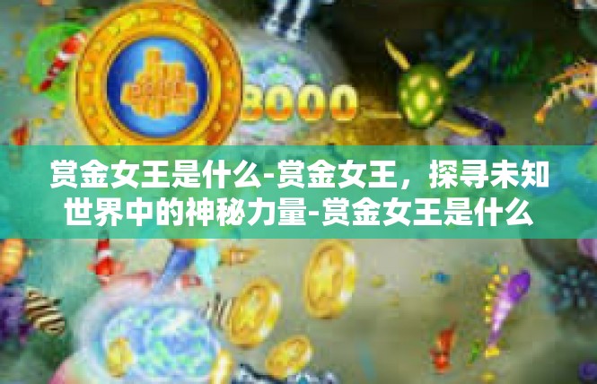 赏金女王是什么-赏金女王，探寻未知世界中的神秘力量-赏金女王是什么
