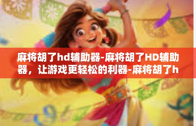 麻将胡了hd辅助器-麻将胡了HD辅助器，让游戏更轻松的利器-麻将胡了hd辅助器
