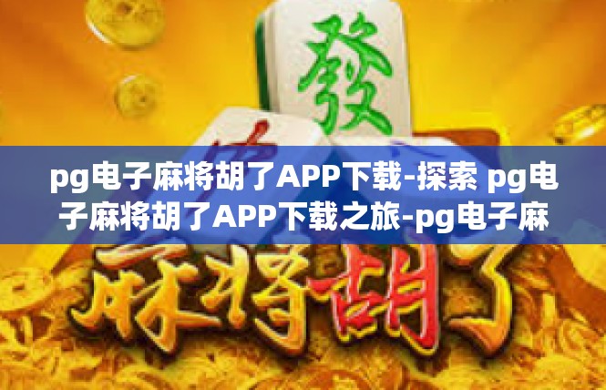 pg电子麻将胡了APP下载-探索 pg电子麻将胡了APP下载之旅-pg电子麻将胡了APP下载