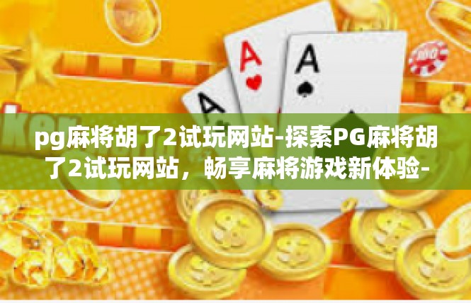 pg麻将胡了2试玩网站-探索PG麻将胡了2试玩网站，畅享麻将游戏新体验-pg麻将胡了2试玩网站