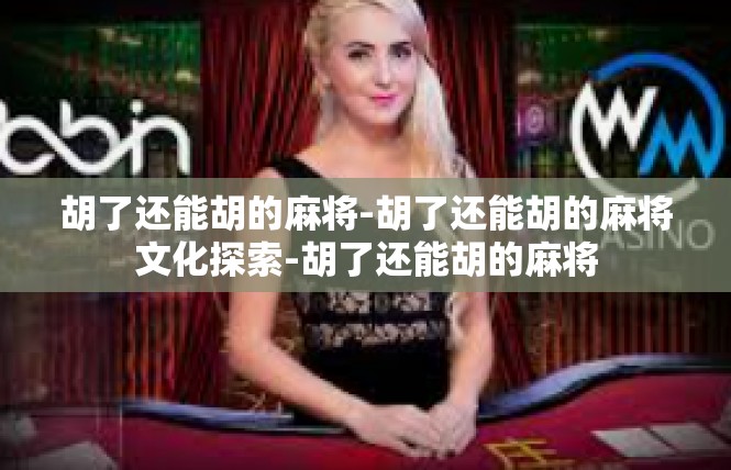 胡了还能胡的麻将-胡了还能胡的麻将文化探索-胡了还能胡的麻将