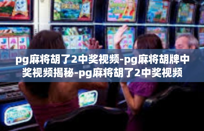 pg麻将胡了2中奖视频-pg麻将胡牌中奖视频揭秘-pg麻将胡了2中奖视频