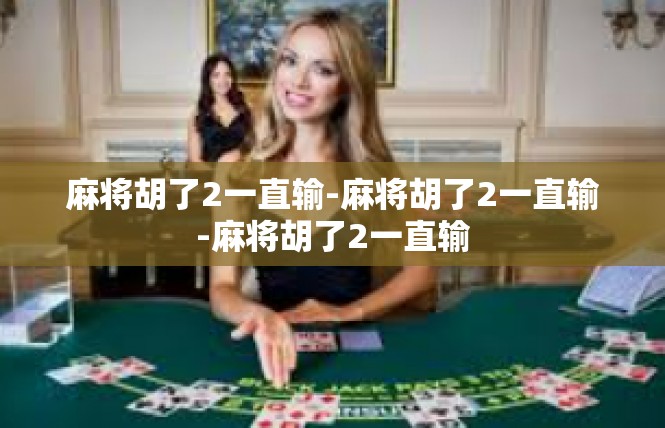麻将胡了2一直输-麻将胡了2一直输-麻将胡了2一直输
