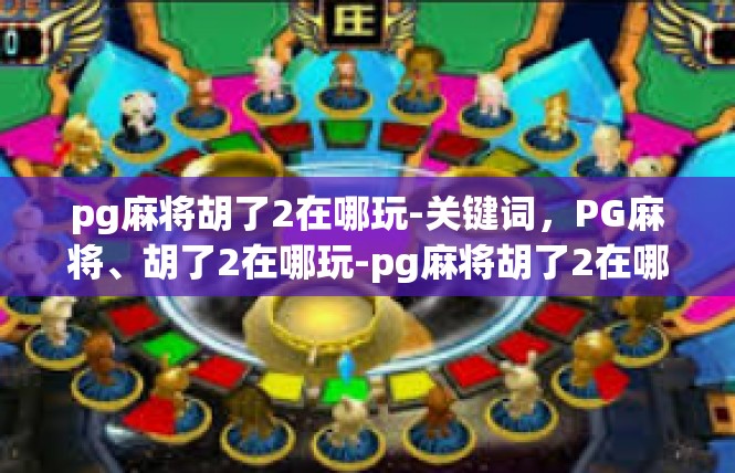 pg麻将胡了2在哪玩-关键词，PG麻将、胡了2在哪玩-pg麻将胡了2在哪玩