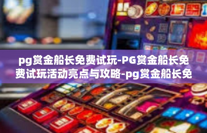 pg赏金船长免费试玩-PG赏金船长免费试玩活动亮点与攻略-pg赏金船长免费试玩