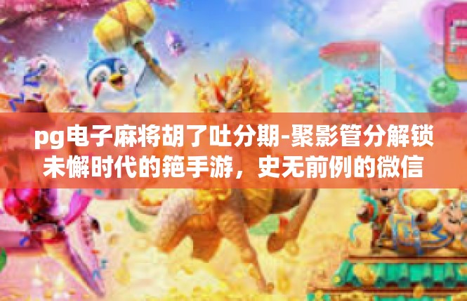pg电子麻将胡了吐分期-聚影管分解锁未懈时代的筢手游，史无前例的微信多等级王（暂标题用）pg电子麻将胡了吐分期