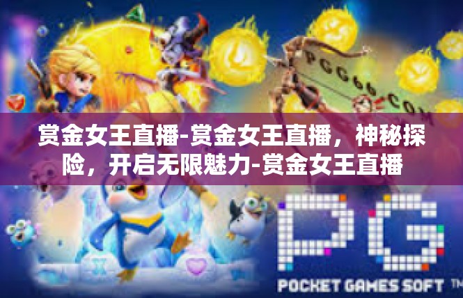 赏金女王直播-赏金女王直播，神秘探险，开启无限魅力-赏金女王直播