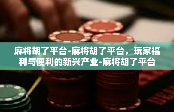 麻将胡了平台-麻将胡了平台，玩家福利与便利的新兴产业-麻将胡了平台