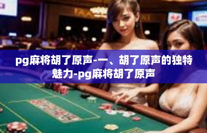pg麻将胡了原声-一、胡了原声的独特魅力-pg麻将胡了原声