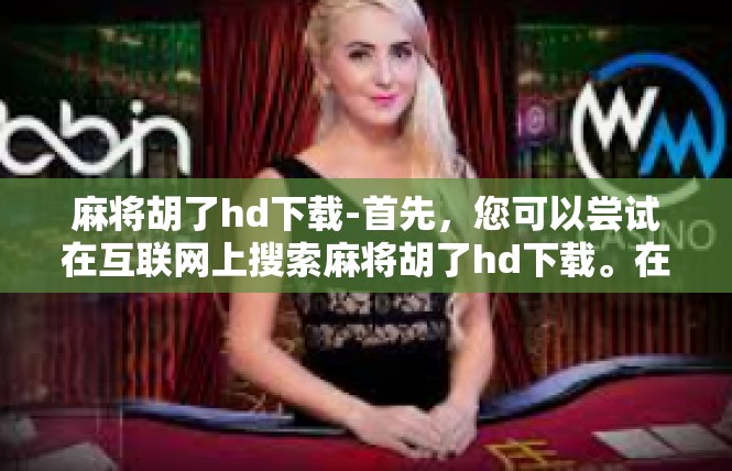 麻将胡了hd下载-首先，您可以尝试在互联网上搜索麻将胡了hd下载。在搜索结果中，您应该能够找到多个版本的下载链接。请确保您从可靠的来源下载，以避免下载到恶意软件或病毒。麻将胡了hd下载
