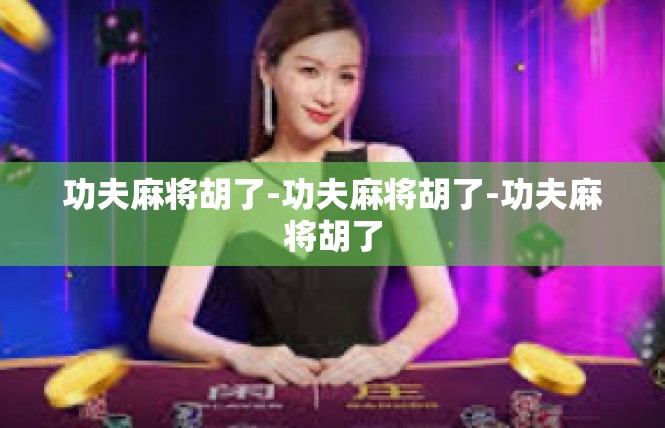 功夫麻将胡了-功夫麻将胡了-功夫麻将胡了