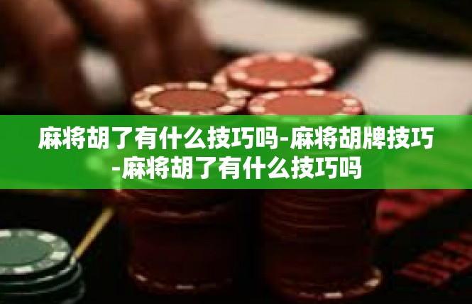 麻将胡了有什么技巧吗-麻将胡牌技巧-麻将胡了有什么技巧吗
