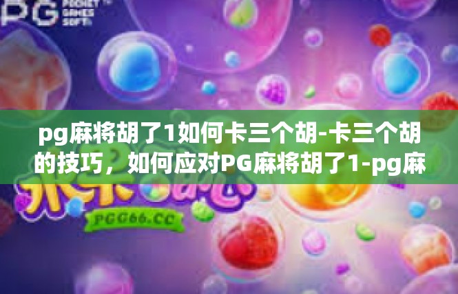 pg麻将胡了1如何卡三个胡-卡三个胡的技巧，如何应对PG麻将胡了1-pg麻将胡了1如何卡三个胡