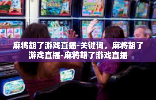 麻将胡了游戏直播-关键词，麻将胡了游戏直播-麻将胡了游戏直播