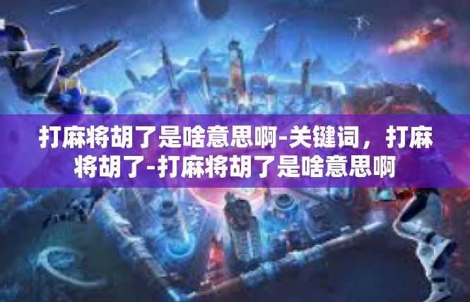 打麻将胡了是啥意思啊-关键词，打麻将胡了-打麻将胡了是啥意思啊