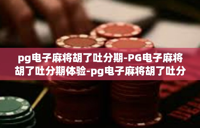 pg电子麻将胡了吐分期-PG电子麻将胡了吐分期体验-pg电子麻将胡了吐分期