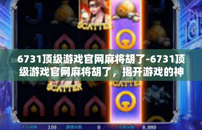 6731顶级游戏官网麻将胡了-6731顶级游戏官网麻将胡了，揭开游戏的神秘面纱-6731顶级游戏官网麻将胡了