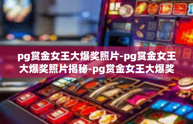 pg赏金女王大爆奖照片-pg赏金女王大爆奖照片揭秘-pg赏金女王大爆奖照片