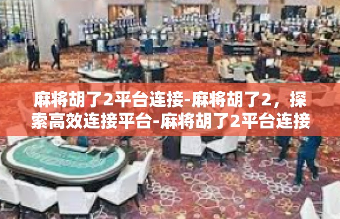麻将胡了2平台连接-麻将胡了2，探索高效连接平台-麻将胡了2平台连接