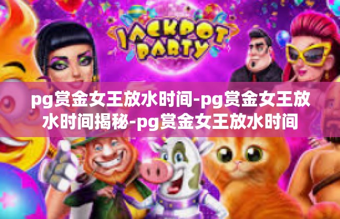 pg赏金女王放水时间-pg赏金女王放水时间揭秘-pg赏金女王放水时间
