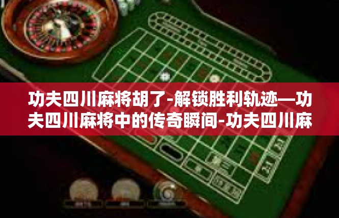 功夫四川麻将胡了-解锁胜利轨迹—功夫四川麻将中的传奇瞬间-功夫四川麻将胡了