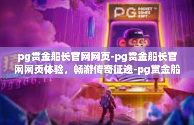 pg赏金船长官网网页-pg赏金船长官网网页体验，畅游传奇征途-pg赏金船长官网网页