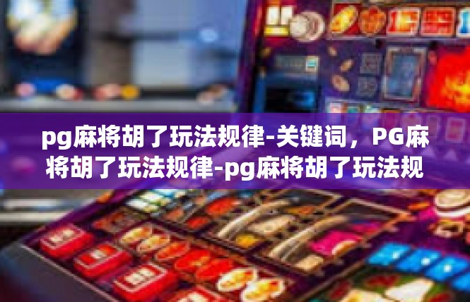 pg麻将胡了玩法规律-关键词，PG麻将胡了玩法规律-pg麻将胡了玩法规律
