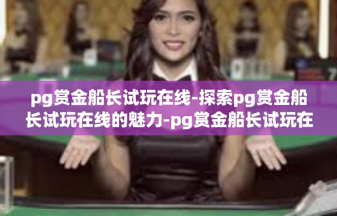 pg赏金船长试玩在线-探索pg赏金船长试玩在线的魅力-pg赏金船长试玩在线