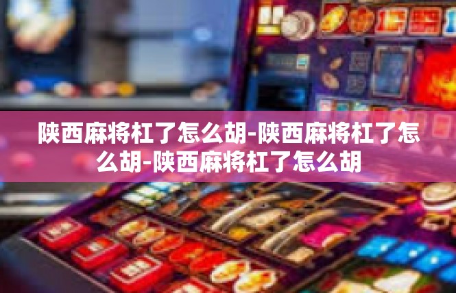 陕西麻将杠了怎么胡-陕西麻将杠了怎么胡-陕西麻将杠了怎么胡