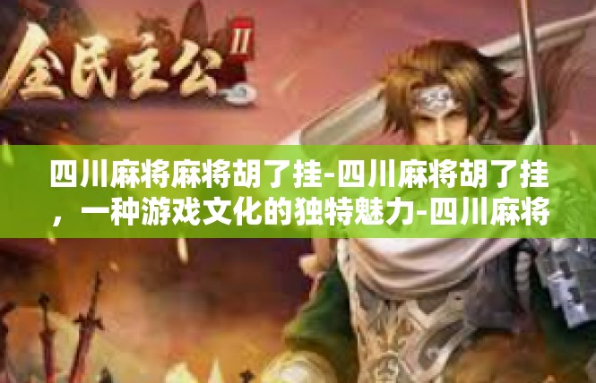 四川麻将麻将胡了挂-四川麻将胡了挂，一种游戏文化的独特魅力-四川麻将麻将胡了挂