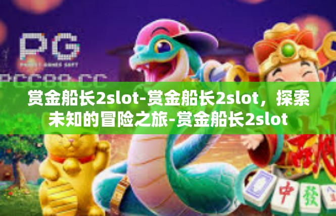 赏金船长2slot-赏金船长2slot，探索未知的冒险之旅-赏金船长2slot