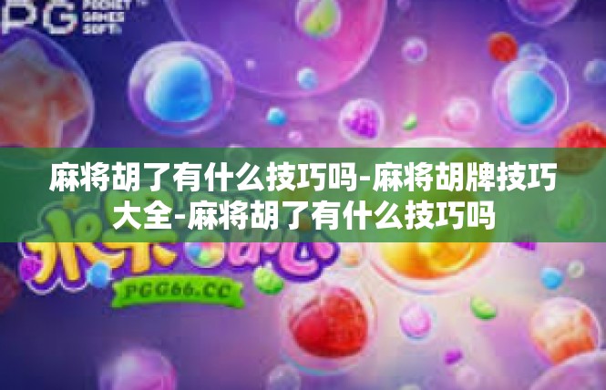 麻将胡了有什么技巧吗-麻将胡牌技巧大全-麻将胡了有什么技巧吗