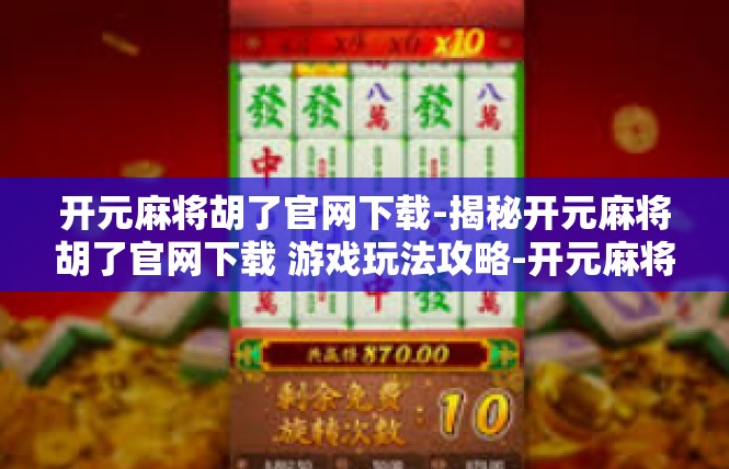 开元麻将胡了官网下载-揭秘开元麻将胡了官网下载 游戏玩法攻略-开元麻将胡了官网下载