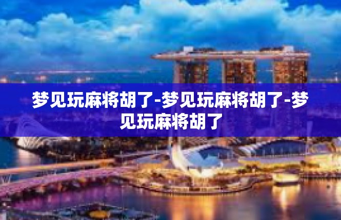 梦见玩麻将胡了-梦见玩麻将胡了-梦见玩麻将胡了