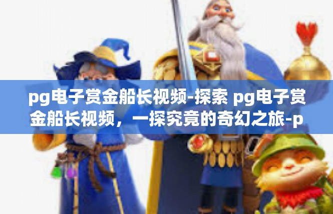 pg电子赏金船长视频-探索 pg电子赏金船长视频，一探究竟的奇幻之旅-pg电子赏金船长视频