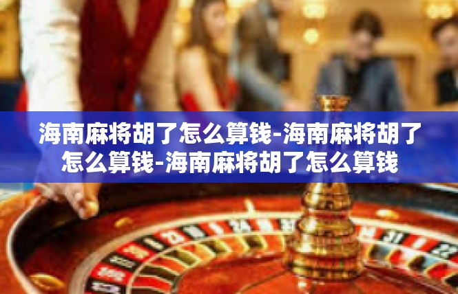 海南麻将胡了怎么算钱-海南麻将胡了怎么算钱-海南麻将胡了怎么算钱