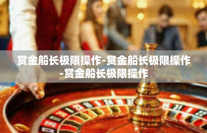 赏金船长极限操作-赏金船长极限操作-赏金船长极限操作