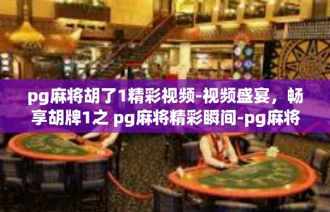 pg麻将胡了1精彩视频-视频盛宴，畅享胡牌1之 pg麻将精彩瞬间-pg麻将胡了1精彩视频