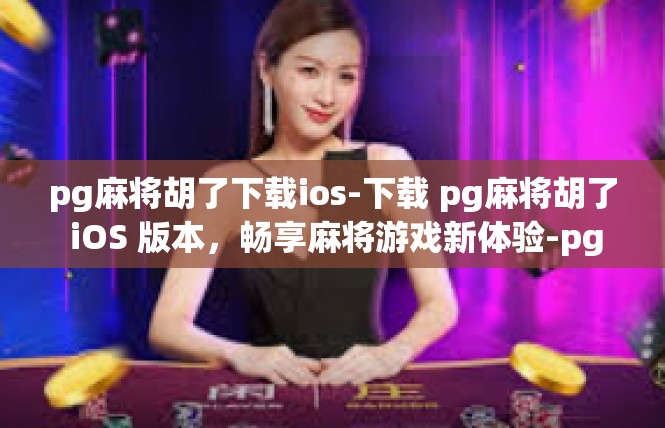 pg麻将胡了下载ios-下载 pg麻将胡了 iOS 版本，畅享麻将游戏新体验-pg麻将胡了下载ios