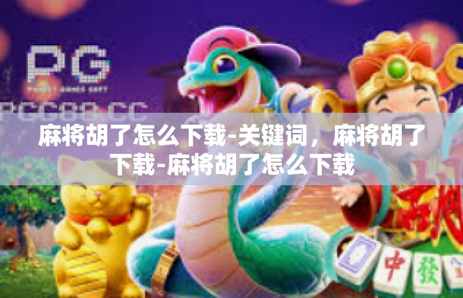 麻将胡了怎么下载-关键词，麻将胡了下载-麻将胡了怎么下载
