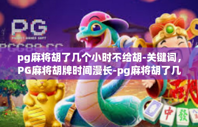 pg麻将胡了几个小时不给胡-关键词，PG麻将胡牌时间漫长-pg麻将胡了几个小时不给胡