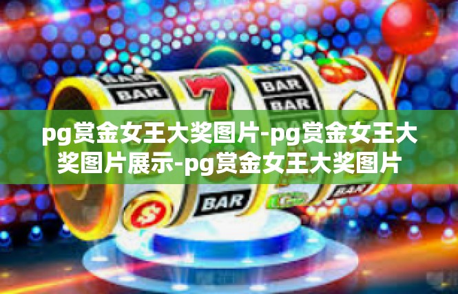 pg赏金女王大奖图片-pg赏金女王大奖图片展示-pg赏金女王大奖图片