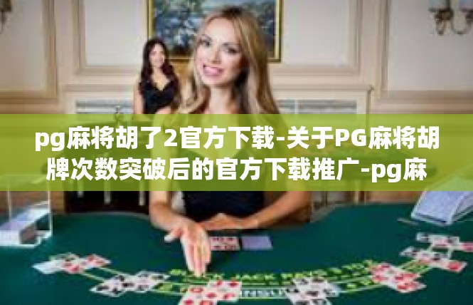 pg麻将胡了2官方下载-关于PG麻将胡牌次数突破后的官方下载推广-pg麻将胡了2官方下载