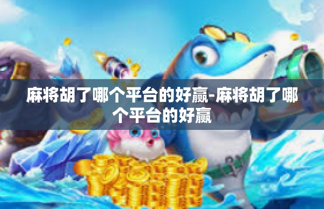 麻将胡了哪个平台的好赢-麻将胡了哪个平台的好赢
