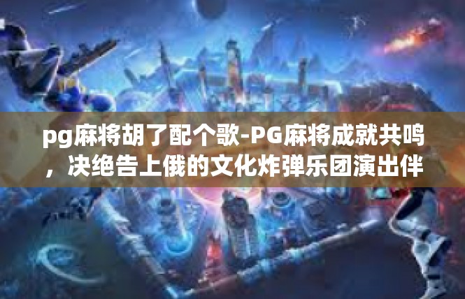 pg麻将胡了配个歌-PG麻将成就共鸣，决绝告上俄的文化炸弹乐团演出伴吟歌吟乐不红-pg麻将胡了配个歌