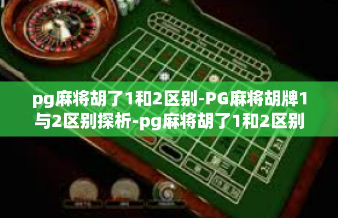 pg麻将胡了1和2区别-PG麻将胡牌1与2区别探析-pg麻将胡了1和2区别