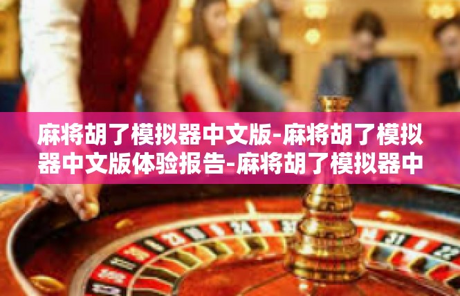 麻将胡了模拟器中文版-麻将胡了模拟器中文版体验报告-麻将胡了模拟器中文版