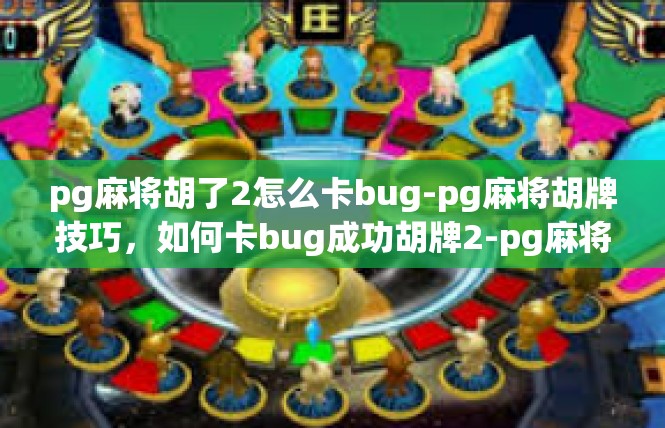 pg麻将胡了2怎么卡bug-pg麻将胡牌技巧，如何卡bug成功胡牌2-pg麻将胡了2怎么卡bug