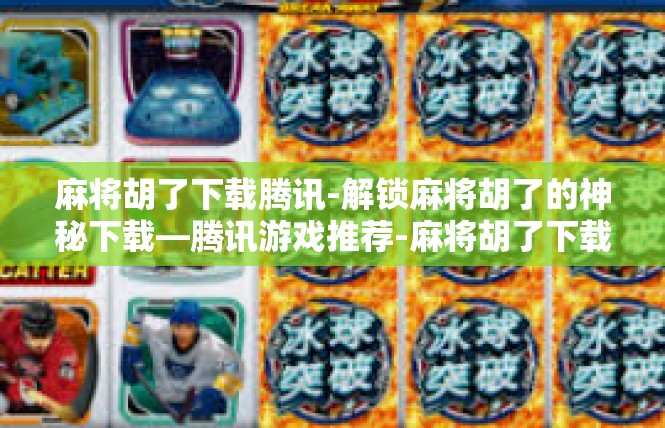 麻将胡了下载腾讯-解锁麻将胡了的神秘下载—腾讯游戏推荐-麻将胡了下载腾讯